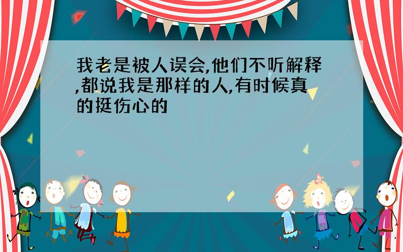 我老是被人误会,他们不听解释,都说我是那样的人,有时候真的挺伤心的