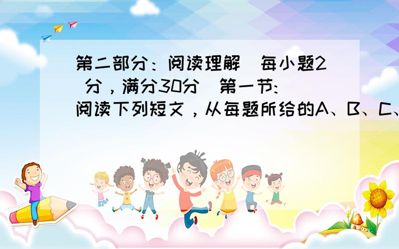 第二部分：阅读理解（每小题2 分，满分30分）第一节: 阅读下列短文，从每题所给的A、B、C、D四个选项中，选出最佳选项