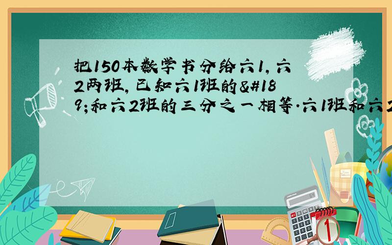 把150本数学书分给六1,六2两班,已知六1班的½和六2班的三分之一相等.六1班和六2班各分得多少本?