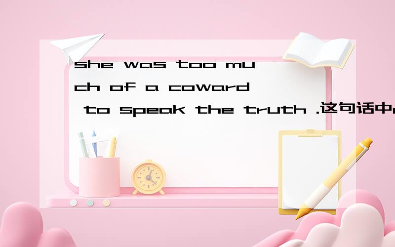 she was too much of a coward to speak the truth .这句话中of去了为何不