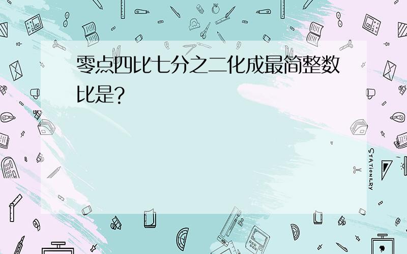 零点四比七分之二化成最简整数比是?