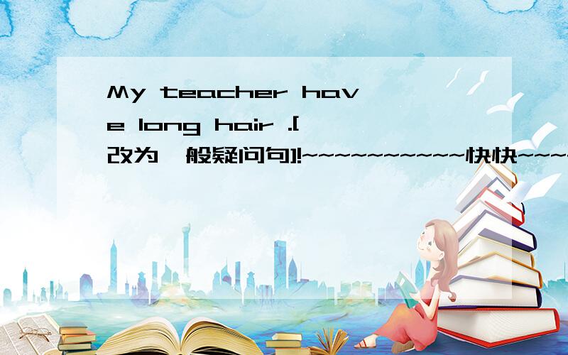 My teacher have long hair .[改为一般疑问句]!~~~~~~~~~~快快~~~~~~~~~急急