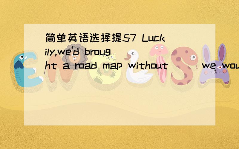 简单英语选择提57 Luckily,we'd brought a road map without __ we woul