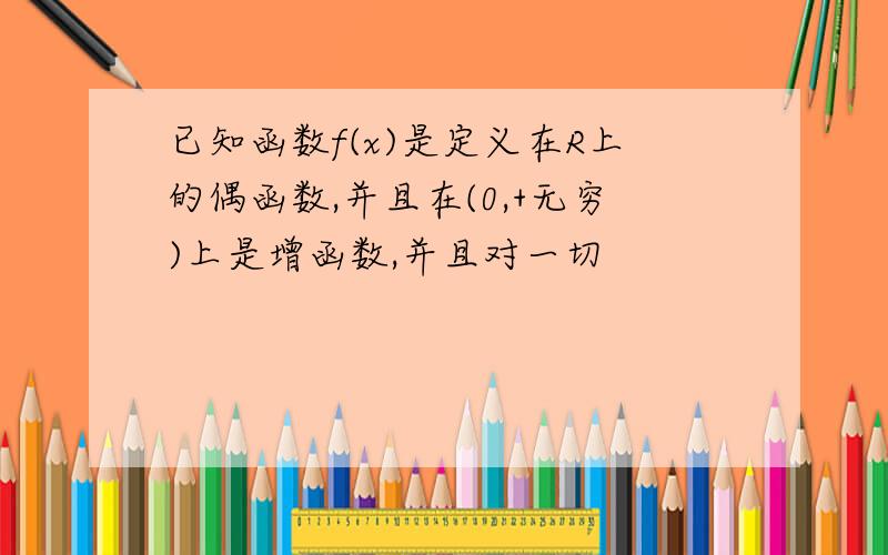 已知函数f(x)是定义在R上的偶函数,并且在(0,+无穷)上是增函数,并且对一切