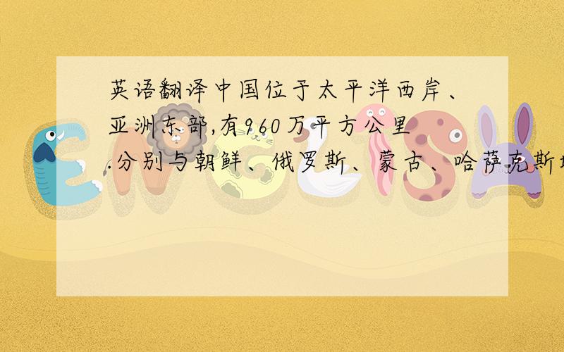 英语翻译中国位于太平洋西岸、亚洲东部,有960万平方公里.分别与朝鲜、俄罗斯、蒙古、哈萨克斯坦、吉尔吉斯斯坦、塔吉克斯坦