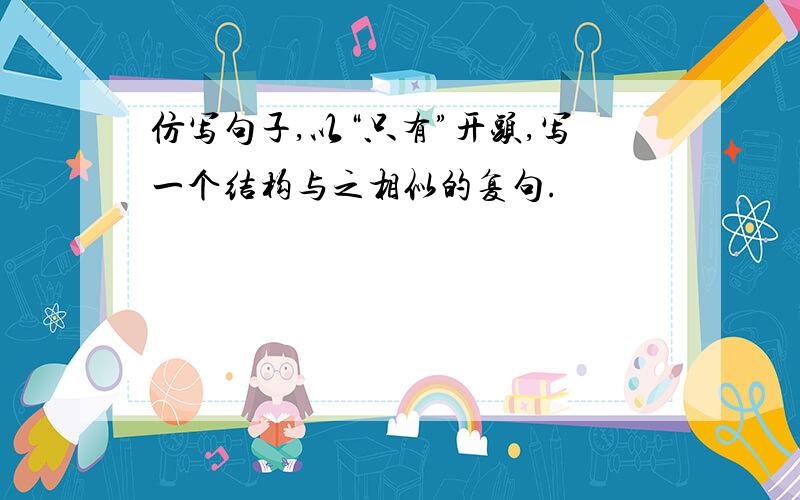 仿写句子,以“只有”开头,写一个结构与之相似的复句.