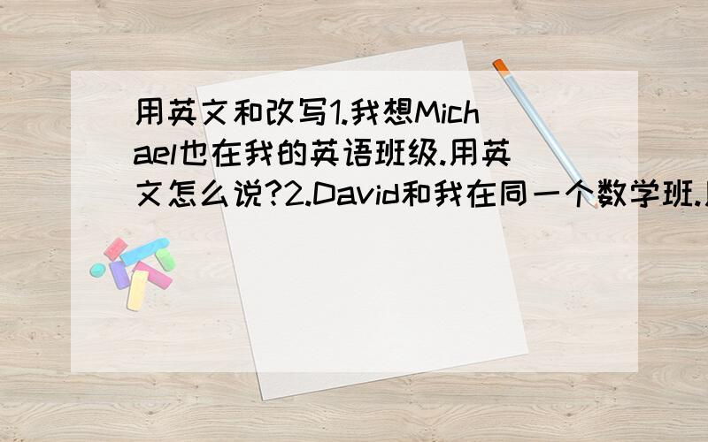 用英文和改写1.我想Michael也在我的英语班级.用英文怎么说?2.David和我在同一个数学班.用英文怎么说?并改写