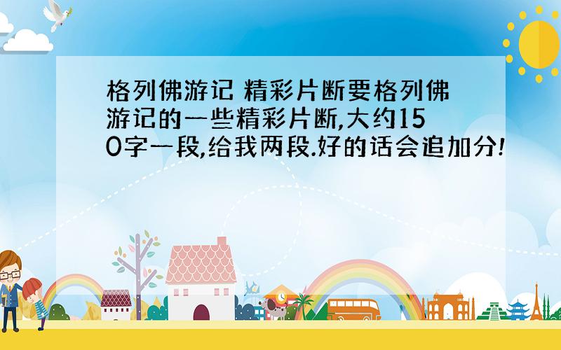 格列佛游记 精彩片断要格列佛游记的一些精彩片断,大约150字一段,给我两段.好的话会追加分!