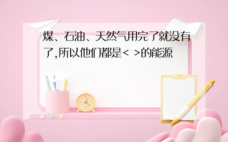 煤、石油、天然气用完了就没有了,所以他们都是< >的能源