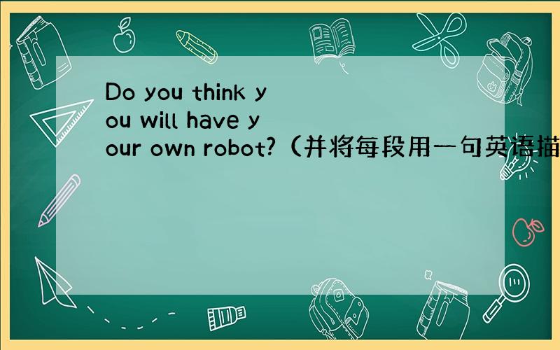 Do you think you will have your own robot?（并将每段用一句英语描述出来）一句英