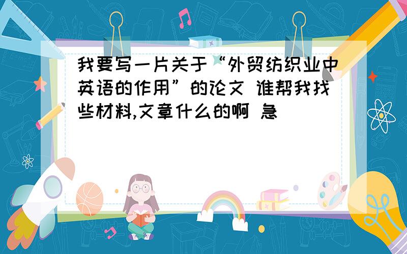 我要写一片关于“外贸纺织业中英语的作用”的论文 谁帮我找些材料,文章什么的啊 急``