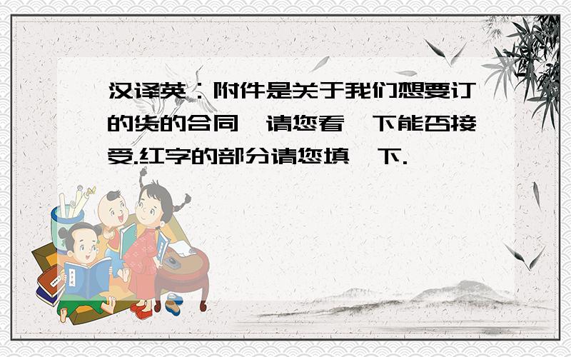 汉译英：附件是关于我们想要订的货的合同,请您看一下能否接受.红字的部分请您填一下.