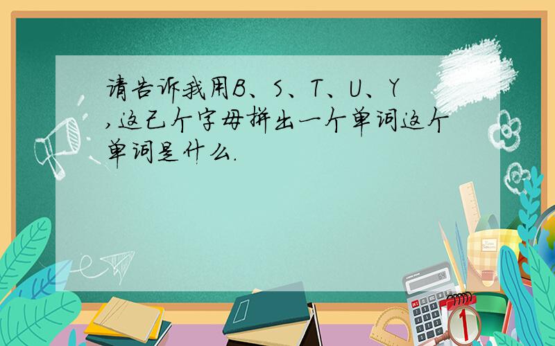 请告诉我用B、S、T、U、Y,这己个字母拼出一个单词这个单词是什么.