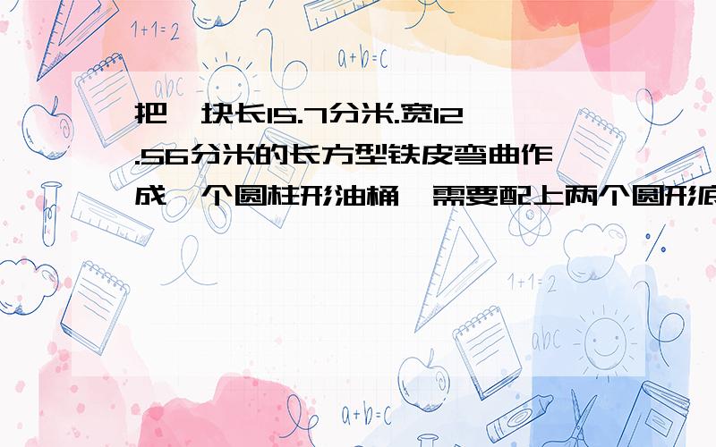 把一块长15.7分米.宽12.56分米的长方型铁皮弯曲作成一个圆柱形油桶,需要配上两个圆形底面的面积共是多少平方分米?