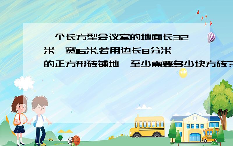 一个长方型会议室的地面长32米,宽16米.若用边长8分米的正方形砖铺地,至少需要多少块方砖?