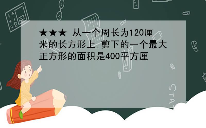 ★★★ 从一个周长为120厘米的长方形上,剪下的一个最大正方形的面积是400平方厘