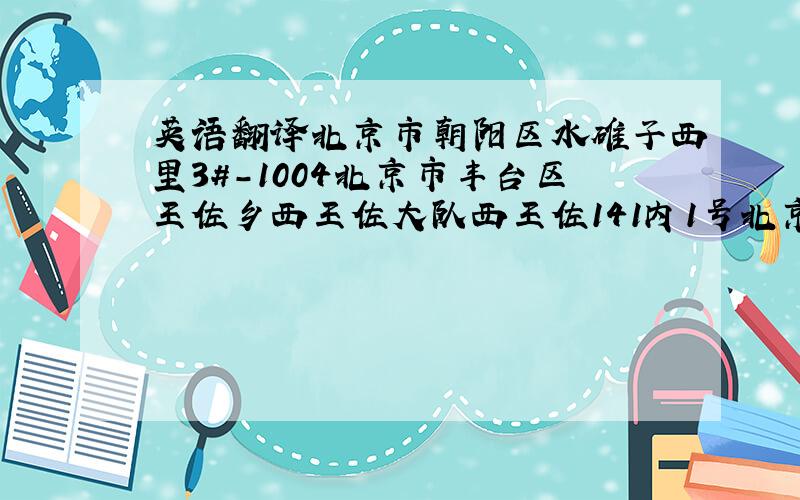 英语翻译北京市朝阳区水碓子西里3#-1004北京市丰台区王佐乡西王佐大队西王佐141内1号北京市朝阳区百子湾后现代城5号