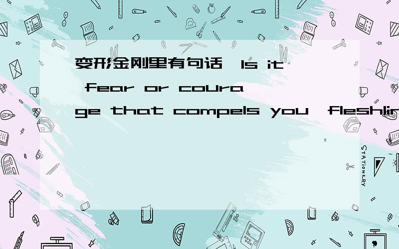 变形金刚里有句话,Is it fear or courage that compels you,fleshling?