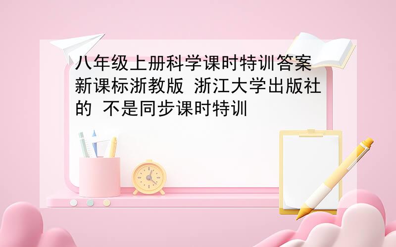 八年级上册科学课时特训答案 新课标浙教版 浙江大学出版社的 不是同步课时特训