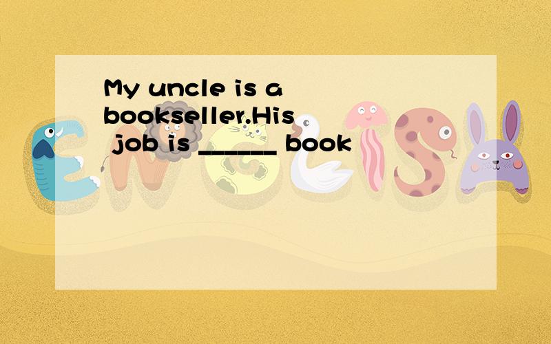 My uncle is a bookseller.His job is ______ book