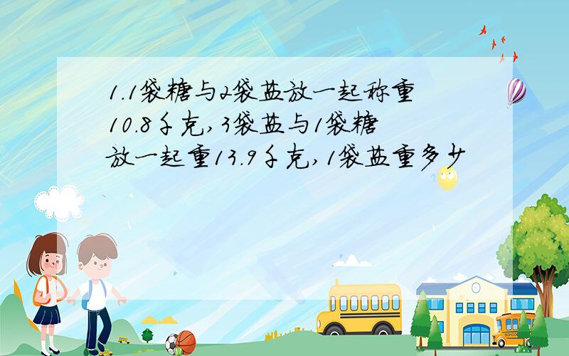 1.1袋糖与2袋盐放一起称重10.8千克,3袋盐与1袋糖放一起重13.9千克,1袋盐重多少