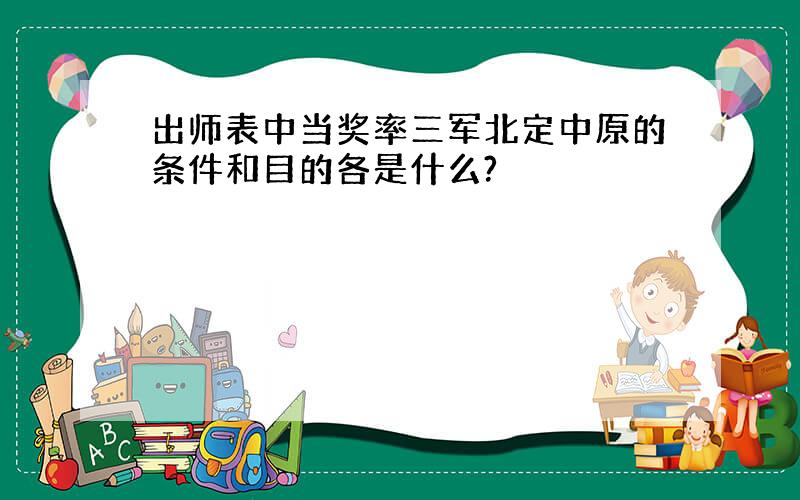 出师表中当奖率三军北定中原的条件和目的各是什么?