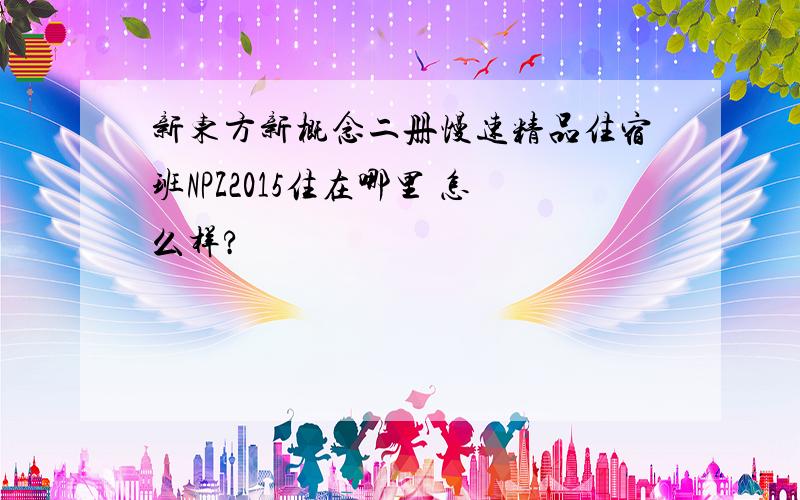 新东方新概念二册慢速精品住宿班NPZ2015住在哪里 怎么样?