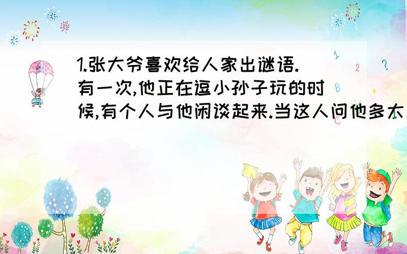 1.张大爷喜欢给人家出谜语.有一次,他正在逗小孙子玩的时候,有个人与他闲谈起来.当这人问他多大年纪,婴儿出生多久时,他笑