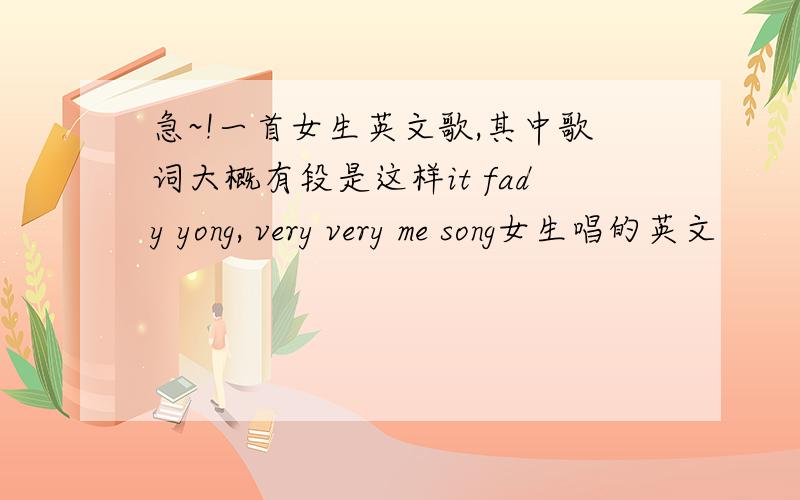 急~!一首女生英文歌,其中歌词大概有段是这样it fady yong, very very me song女生唱的英文