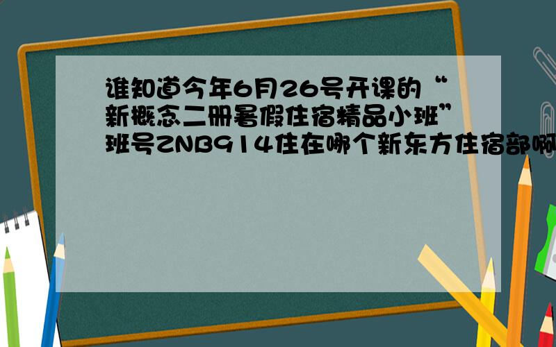 谁知道今年6月26号开课的“新概念二册暑假住宿精品小班”班号ZNB914住在哪个新东方住宿部啊?