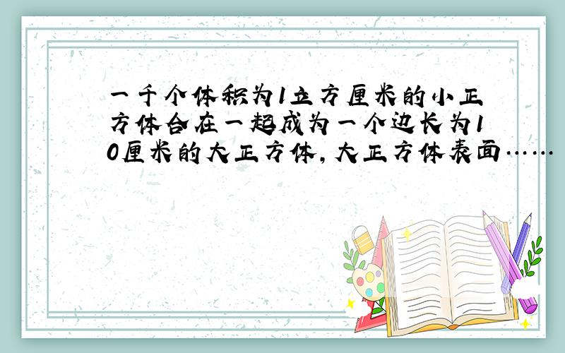 一千个体积为1立方厘米的小正方体合在一起成为一个边长为10厘米的大正方体,大正方体表面……