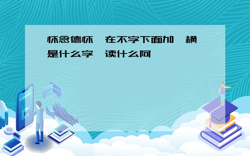 怀念德怀,在不字下面加一横,是什么字,读什么阿,