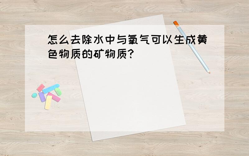 怎么去除水中与氧气可以生成黄色物质的矿物质?