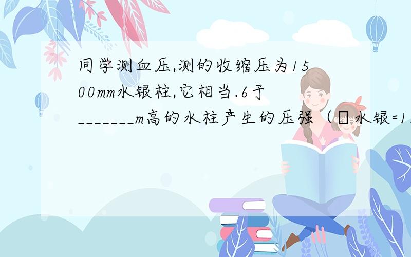 同学测血压,测的收缩压为1500mm水银柱,它相当.6于_______m高的水柱产生的压强（ρ水银=13.6g/cm&s