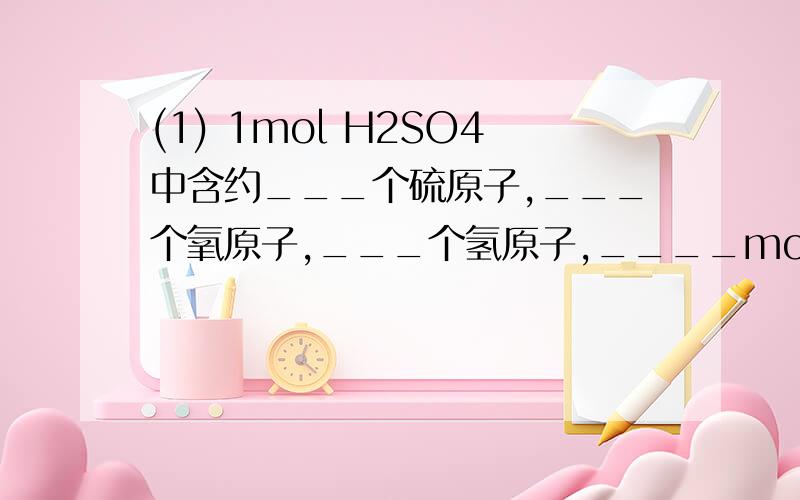 (1) 1mol H2SO4中含约___个硫原子,___个氧原子,___个氢原子,____mol O.(2) 8.4克N