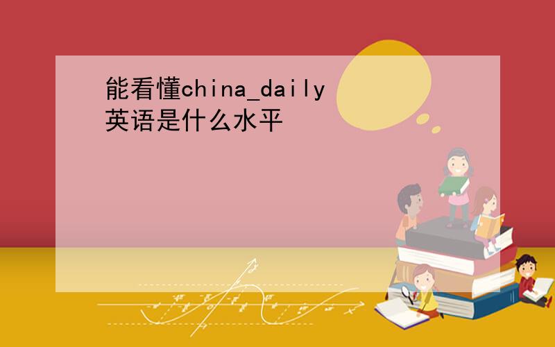 能看懂china_daily英语是什么水平