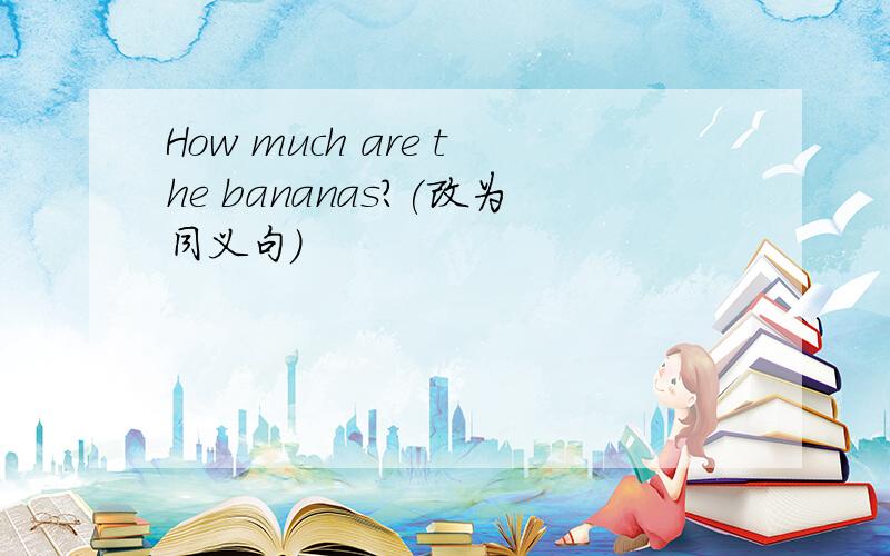 How much are the bananas?(改为同义句)