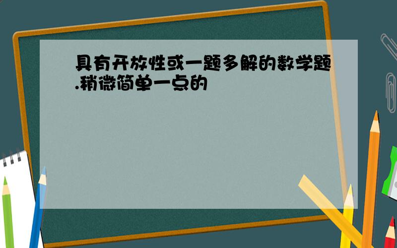 具有开放性或一题多解的数学题.稍微简单一点的