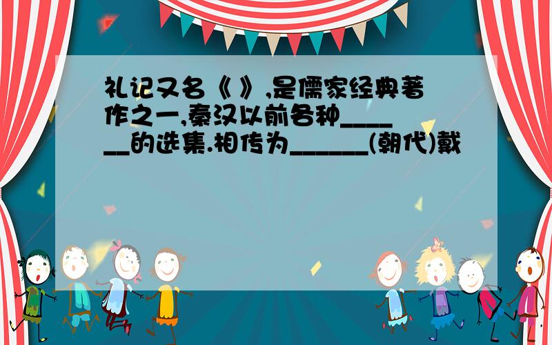 礼记又名《 》,是儒家经典著作之一,秦汉以前各种______的选集.相传为______(朝代)戴