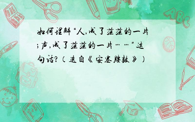 如何理解“人,成了茫茫的一片；声,成了茫茫的一片……”这句话?（选自《安塞腰鼓》）