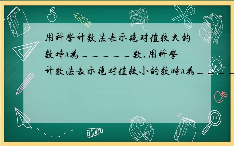 用科学计数法表示绝对值较大的数时n为_____数,用科学计数法表示绝对值较小的数时n为_____数.