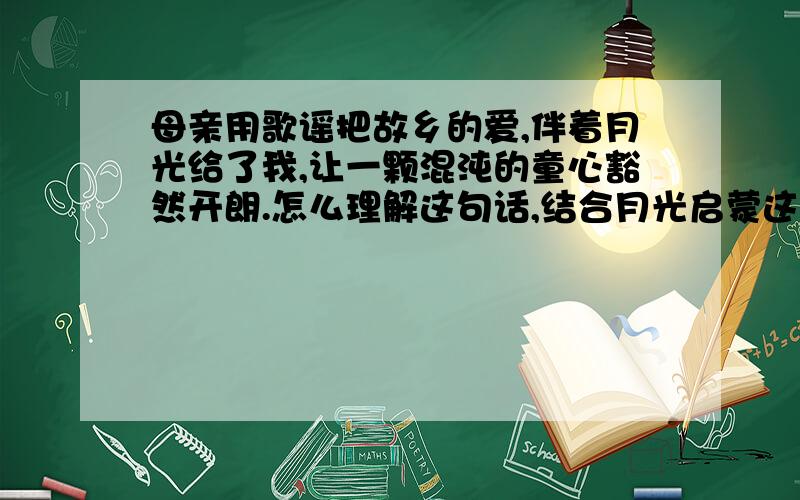 母亲用歌谣把故乡的爱,伴着月光给了我,让一颗混沌的童心豁然开朗.怎么理解这句话,结合月光启蒙这篇文章