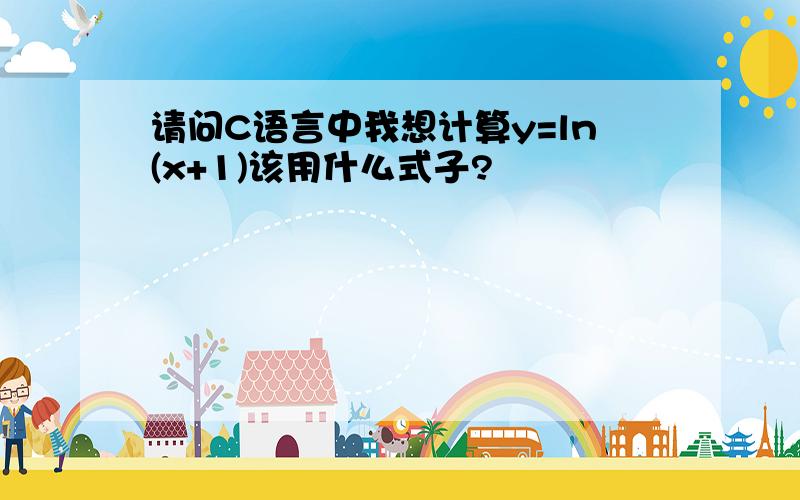 请问C语言中我想计算y=ln(x+1)该用什么式子?