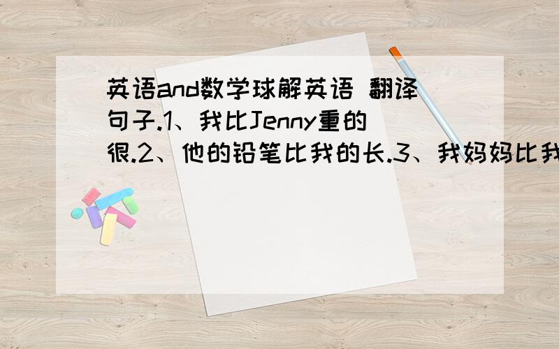 英语and数学球解英语 翻译句子.1、我比Jenny重的很.2、他的铅笔比我的长.3、我妈妈比我爸爸年轻3岁.4、一只大