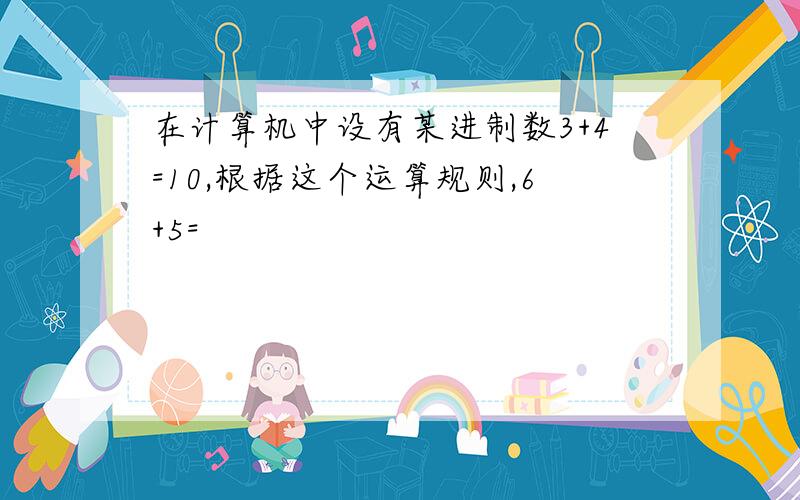 在计算机中设有某进制数3+4=10,根据这个运算规则,6+5=