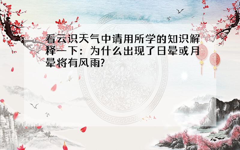 看云识天气中请用所学的知识解释一下：为什么出现了日晕或月晕将有风雨?