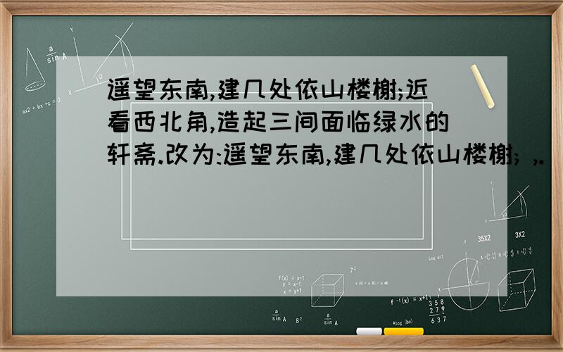 遥望东南,建几处依山楼榭;近看西北角,造起三间面临绿水的轩斋.改为:遥望东南,建几处依山楼榭; ,.（对偶