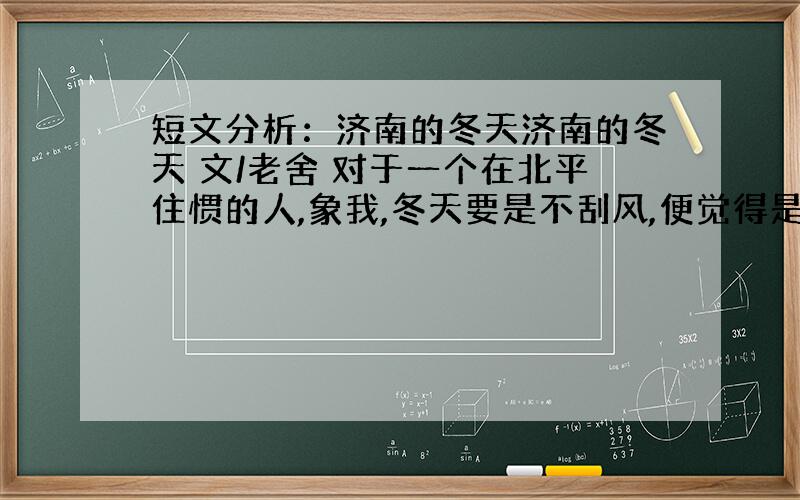 短文分析：济南的冬天济南的冬天 文/老舍 对于一个在北平住惯的人,象我,冬天要是不刮风,便觉得是奇迹；济南的冬天是没有风