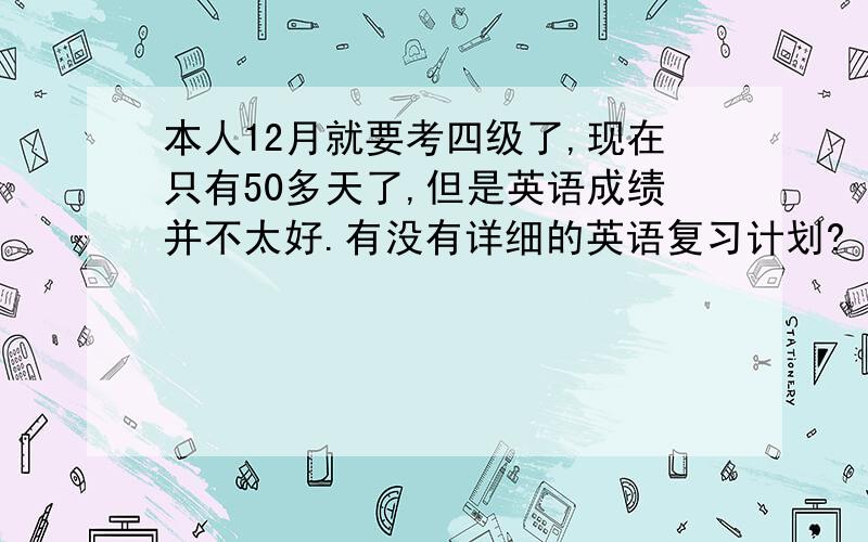 本人12月就要考四级了,现在只有50多天了,但是英语成绩并不太好.有没有详细的英语复习计划?