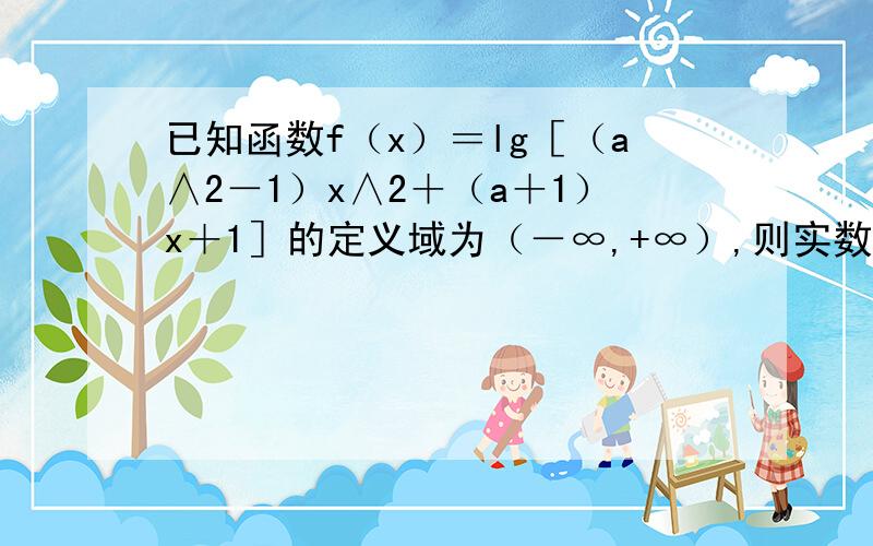 已知函数f（x）＝lg［（a∧2－1）x∧2＋（a＋1）x＋1］的定义域为（－∞,+∞）,则实数a的取值范围是__ .